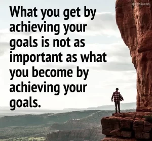 Who you become by achieving your goals is more important than achieving the goal itself.